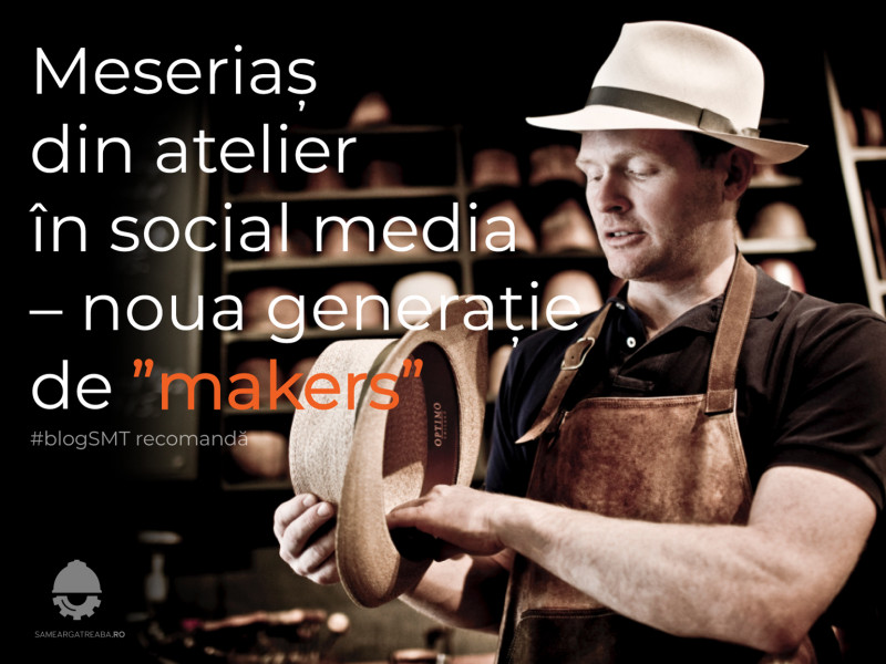 Meseriaș din atelier în social media – noua generiație de ”makers”